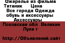 Ожерелье из фильма “Титаник“. › Цена ­ 1 250 - Все города Одежда, обувь и аксессуары » Аксессуары   . Псковская обл.,Великие Луки г.